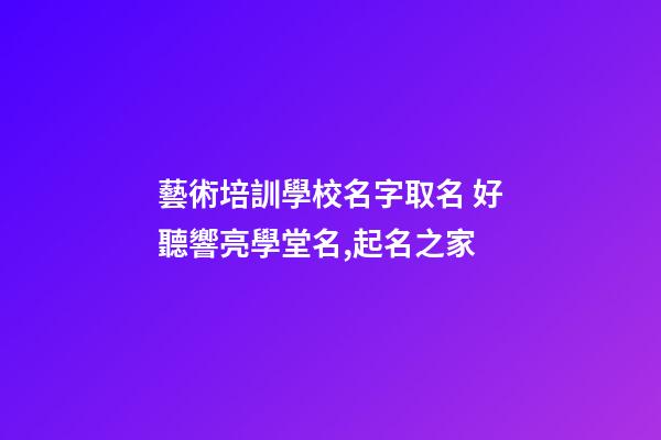 藝術培訓學校名字取名 好聽響亮學堂名,起名之家